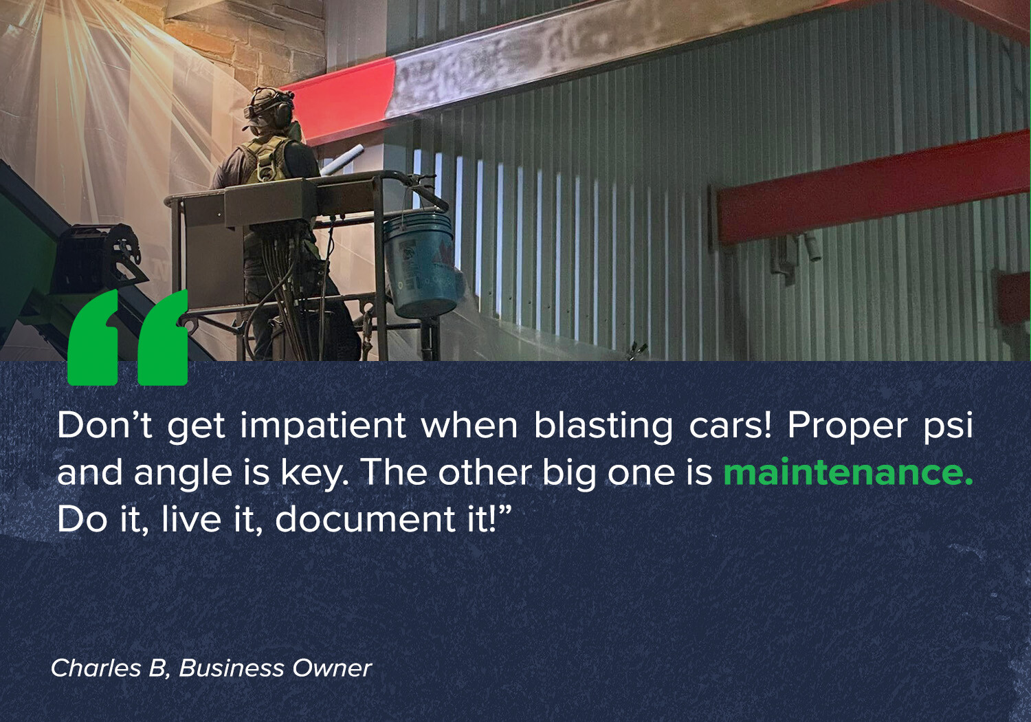 "Don’t get impatient when blasting cars! Proper psi and angle is key. The other big one is maintenance. Do it, live it, document it!”