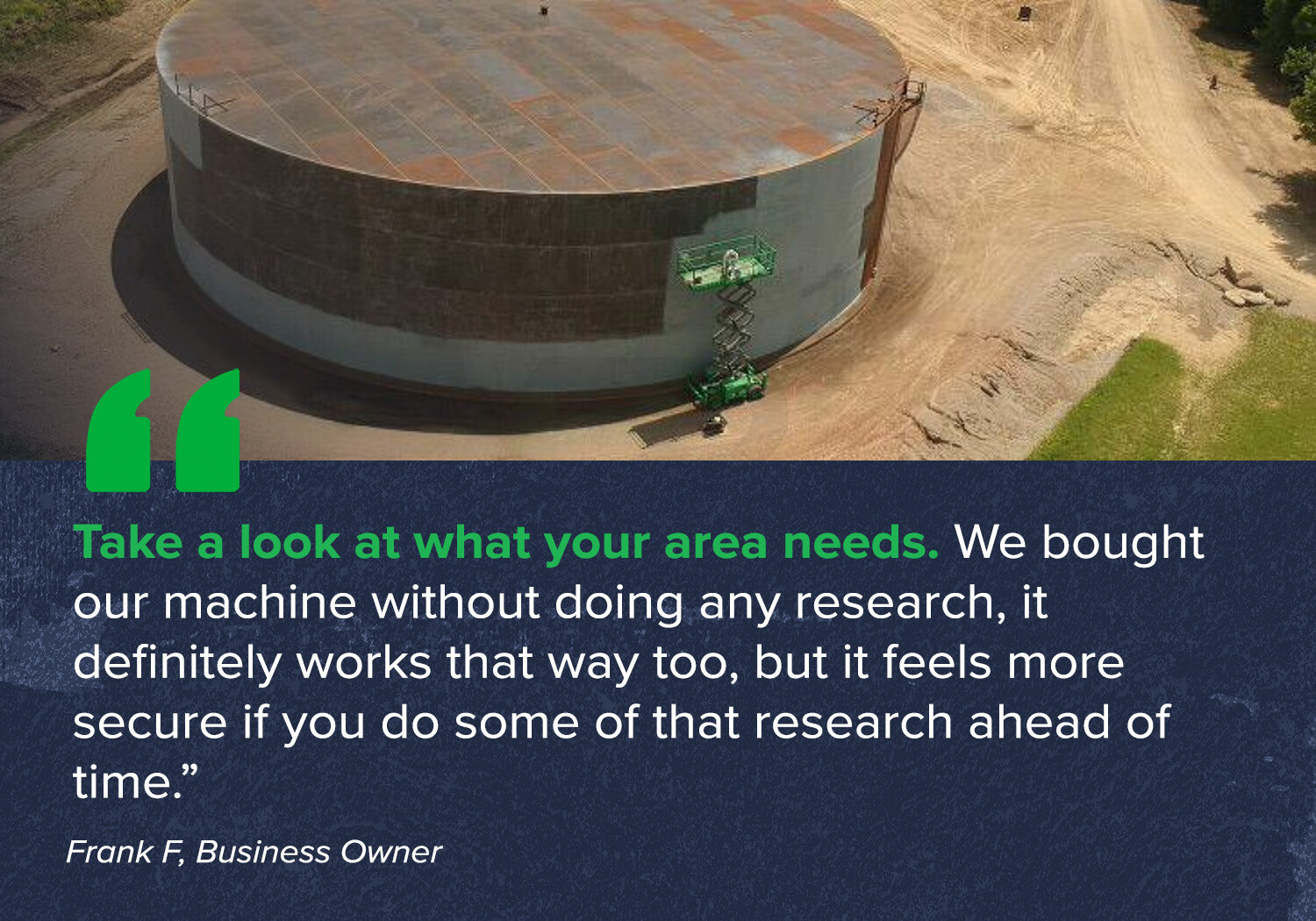 "Take a look at what your area needs. We bought our machine without doing any research, it definitely works that way too, but it feels more secure if you do some of that research ahead of time.”